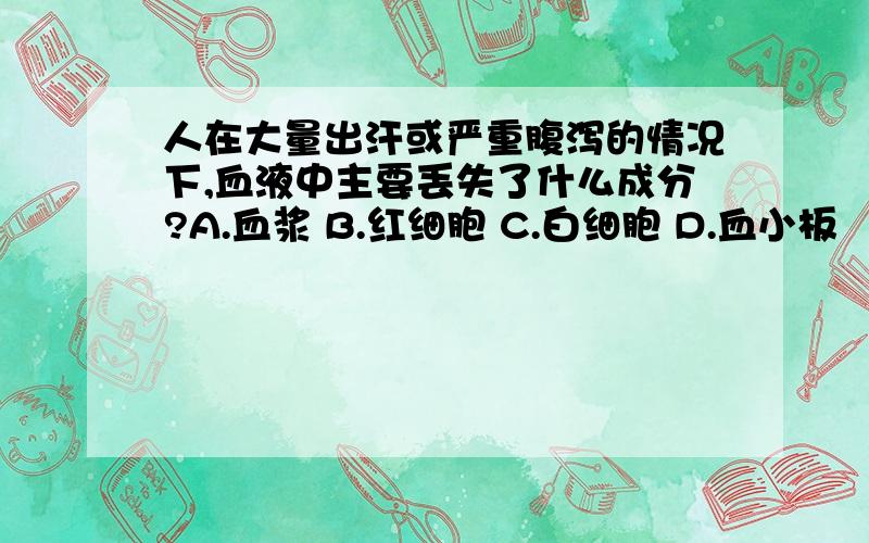 人在大量出汗或严重腹泻的情况下,血液中主要丢失了什么成分?A.血浆 B.红细胞 C.白细胞 D.血小板