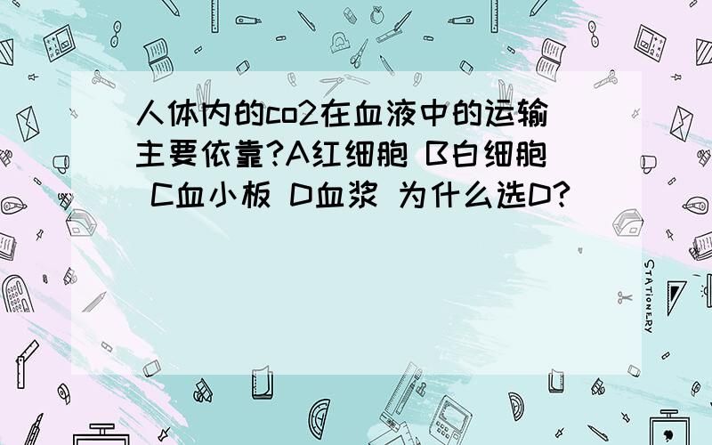 人体内的co2在血液中的运输主要依靠?A红细胞 B白细胞 C血小板 D血浆 为什么选D?