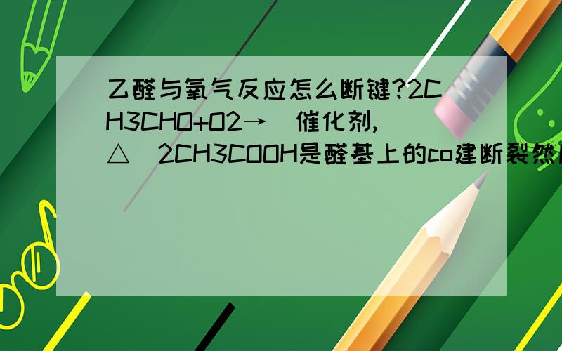 乙醛与氧气反应怎么断键?2CH3CHO+O2→(催化剂,△)2CH3COOH是醛基上的co建断裂然后两个氧原子插进去么?