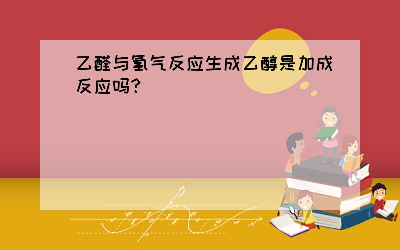 乙醛与氢气反应生成乙醇是加成反应吗?