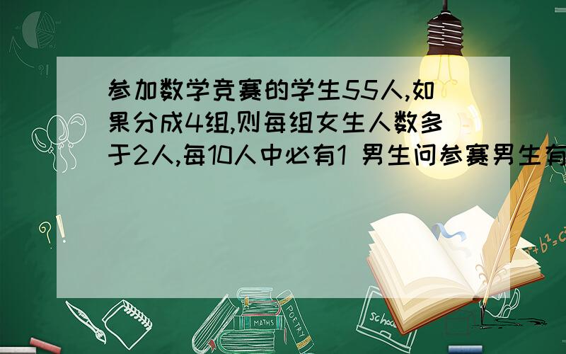 参加数学竞赛的学生55人,如果分成4组,则每组女生人数多于2人,每10人中必有1 男生问参赛男生有多少人?