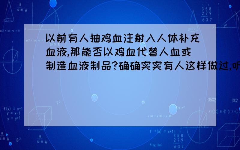 以前有人抽鸡血注射入人体补充血液,那能否以鸡血代替人血或制造血液制品?确确实实有人这样做过,听说还多次注射了,也不会产生什么反应（这可能因人而异）.当时就是如“无色WUSE”这位