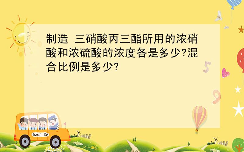 制造 三硝酸丙三酯所用的浓硝酸和浓硫酸的浓度各是多少?混合比例是多少?