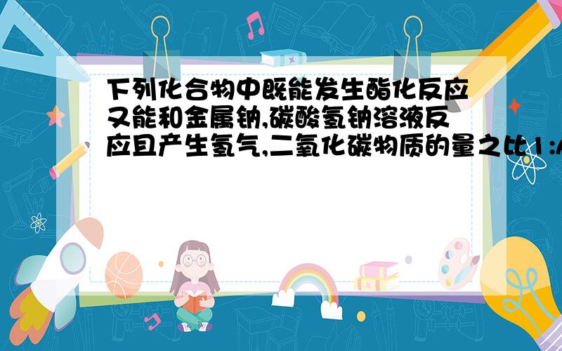 下列化合物中既能发生酯化反应又能和金属钠,碳酸氢钠溶液反应且产生氢气,二氧化碳物质的量之比1:A HOCH2CH2OHB CH3CH==CHCOOHC CH3CH(OH)COOHD CH3CH(OH)COOCH3