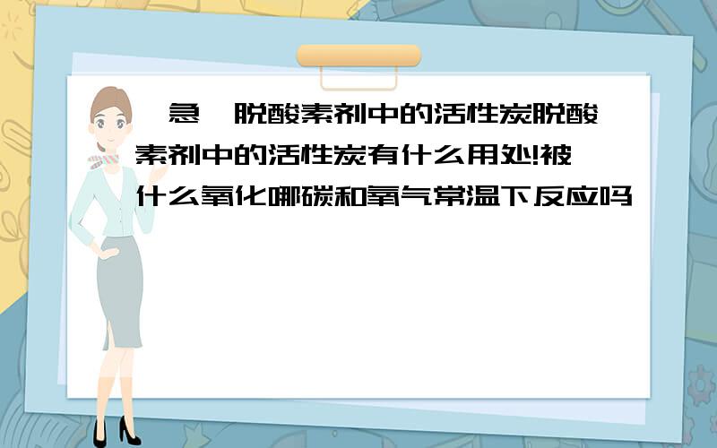 【急】脱酸素剂中的活性炭脱酸素剂中的活性炭有什么用处!被什么氧化哪碳和氧气常温下反应吗