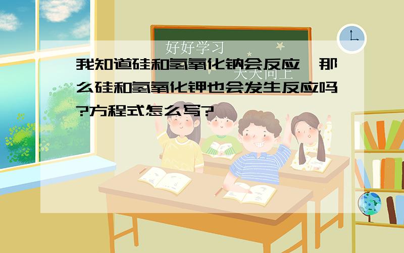 我知道硅和氢氧化钠会反应,那么硅和氢氧化钾也会发生反应吗?方程式怎么写?