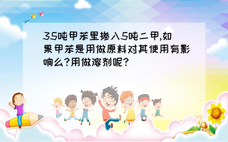 35吨甲苯里掺入5吨二甲,如果甲苯是用做原料对其使用有影响么?用做溶剂呢?