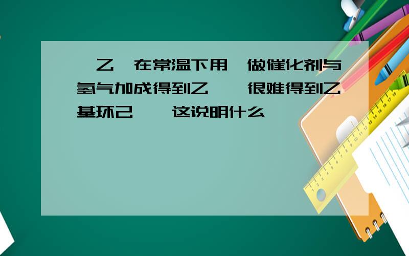 苯乙烯在常温下用镍做催化剂与氢气加成得到乙苯,很难得到乙基环己烷,这说明什么