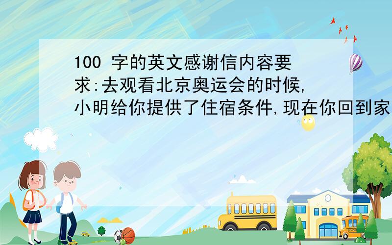 100 字的英文感谢信内容要求:去观看北京奥运会的时候,小明给你提供了住宿条件,现在你回到家了,想写封信来表达对小明的感谢