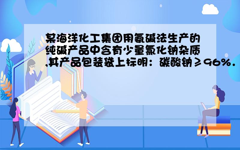 某海洋化工集团用氨碱法生产的纯碱产品中含有少量氯化钠杂质,其产品包装袋上标明：碳酸钠≥96%．为测定该