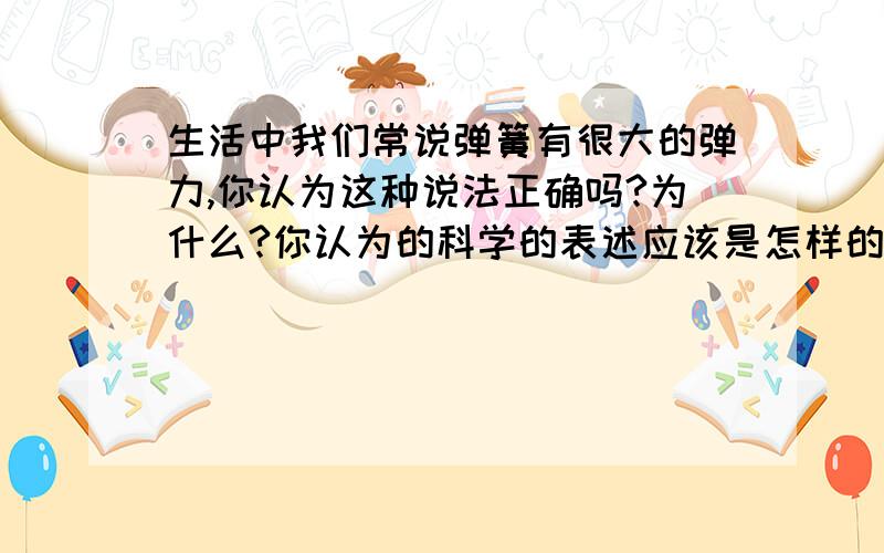 生活中我们常说弹簧有很大的弹力,你认为这种说法正确吗?为什么?你认为的科学的表述应该是怎样的.