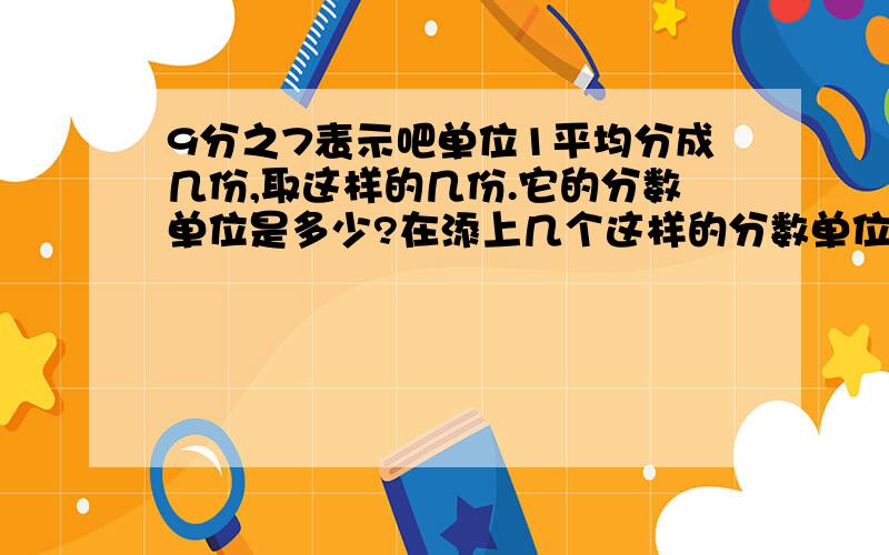 9分之7表示吧单位1平均分成几份,取这样的几份.它的分数单位是多少?在添上几个这样的分数单位就等于最小的质数?把1根5米的绳子平均截成6段,每段是这根绳子的几分之几,每段长几分之几米?