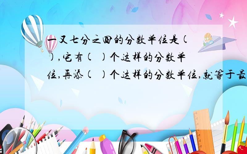 一又七分之四的分数单位是( ),它有( )个这样的分数单位,再添( )个这样的分数单位,就等于最小的质数求解释