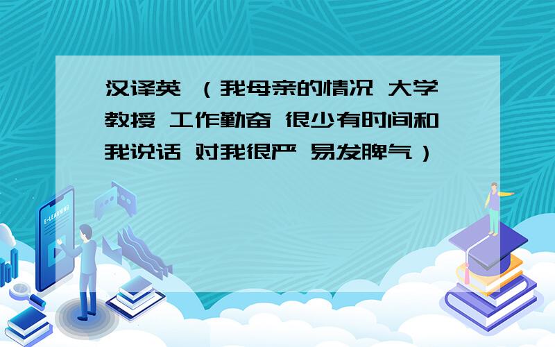 汉译英 （我母亲的情况 大学教授 工作勤奋 很少有时间和我说话 对我很严 易发脾气）