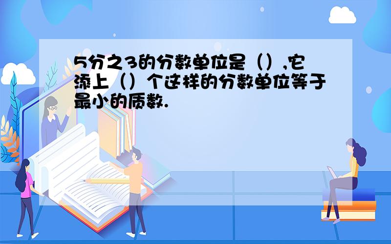 5分之3的分数单位是（）,它添上（）个这样的分数单位等于最小的质数.