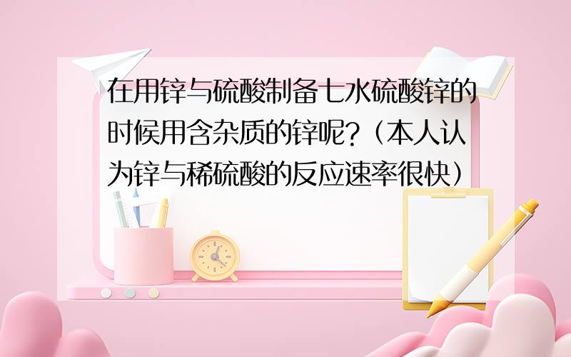 在用锌与硫酸制备七水硫酸锌的时候用含杂质的锌呢?（本人认为锌与稀硫酸的反应速率很快）