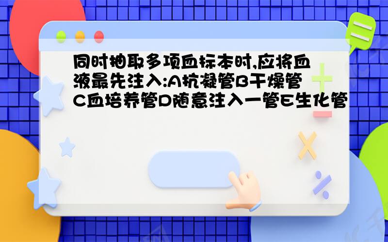 同时抽取多项血标本时,应将血液最先注入:A抗凝管B干燥管C血培养管D随意注入一管E生化管