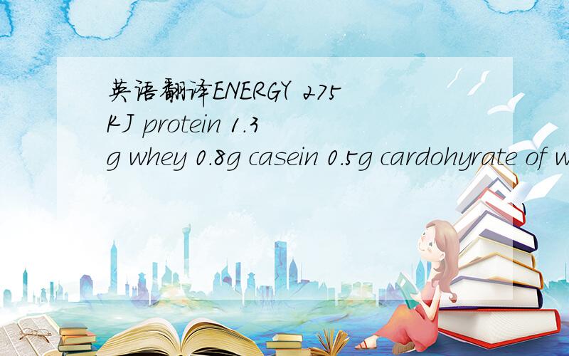 英语翻译ENERGY 275KJ protein 1.3g whey 0.8g casein 0.5g cardohyrate of which sugars of which lactose fat ofwhich:saturates1.5g saturates 1.9G unsaturates ofwhich LCPS of which:arachidonic acid (aa) docosahexaenoic(dha) fider sodiumpantotthenic ac