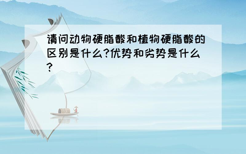 请问动物硬脂酸和植物硬脂酸的区别是什么?优势和劣势是什么?