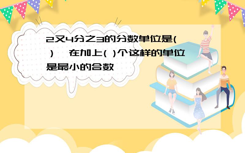 2又4分之3的分数单位是( ）,在加上( )个这样的单位是最小的合数