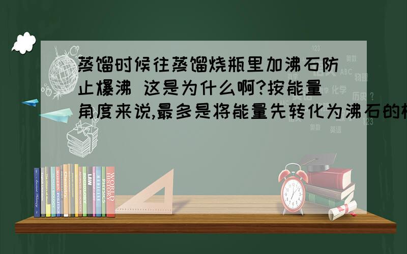 蒸馏时候往蒸馏烧瓶里加沸石防止爆沸 这是为什么啊?按能量角度来说,最多是将能量先转化为沸石的机械能,然后这些机械能最终还会转化成溶液的内能啊  怎么防止爆沸?