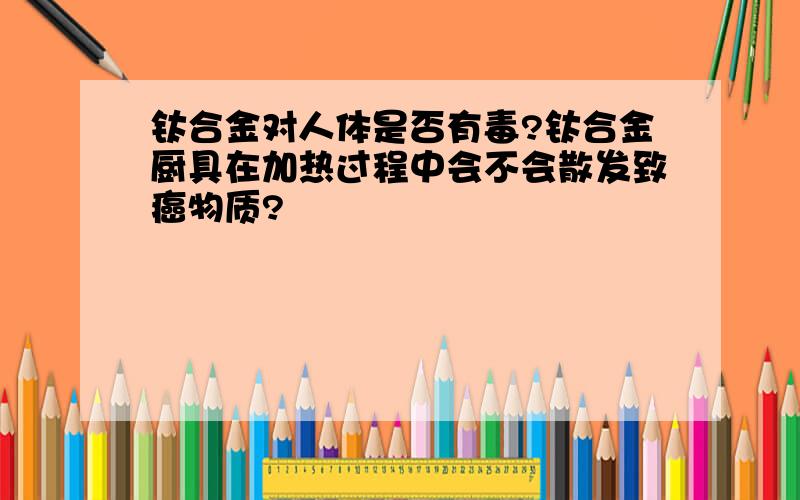 钛合金对人体是否有毒?钛合金厨具在加热过程中会不会散发致癌物质?