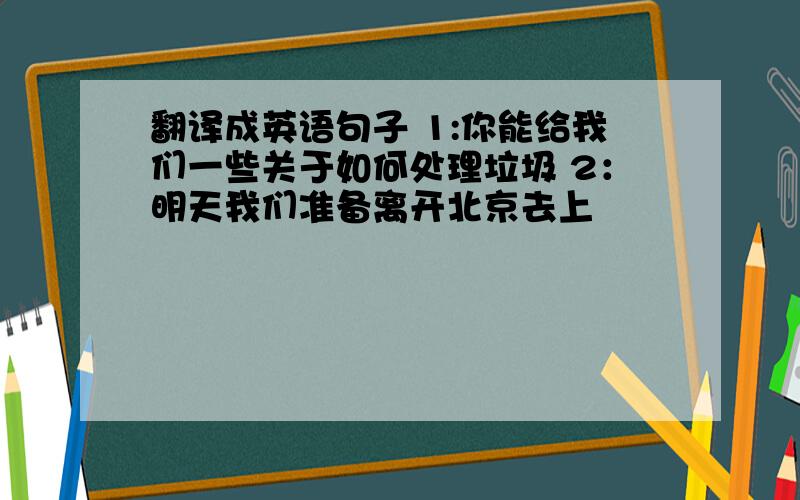 翻译成英语句子 1:你能给我们一些关于如何处理垃圾 2：明天我们准备离开北京去上