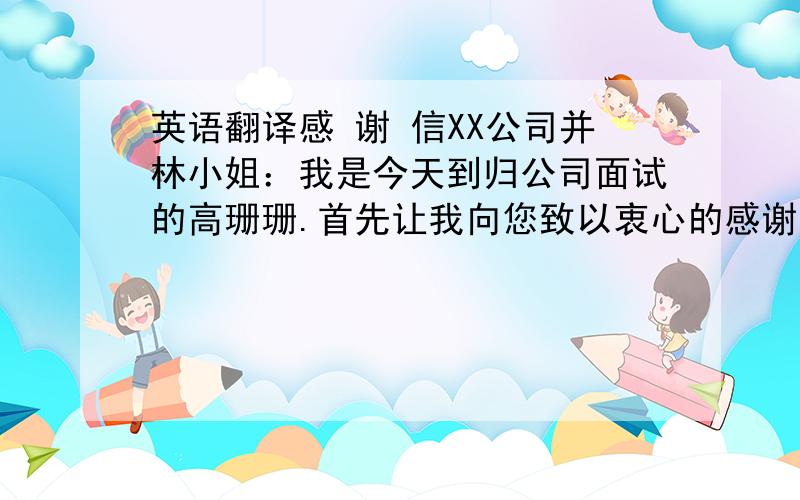 英语翻译感 谢 信XX公司并林小姐：我是今天到归公司面试的高珊珊.首先让我向您致以衷心的感谢.感谢您和公司今天的热情接待.感谢您在面试中告诉我的人生道理.今天在贵公司短短的时间