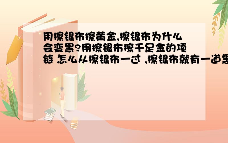 用擦银布擦黄金,擦银布为什么会变黑?用擦银布擦千足金的项链 怎么从擦银布一过 ,擦银布就有一道黑印子,是怎么回事呀 ,