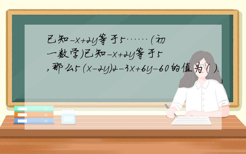 已知－x+2y等于5……（初一数学）已知－x+2y等于5,那么5（x－2y）2－3x＋6y－60的值为（ ）.