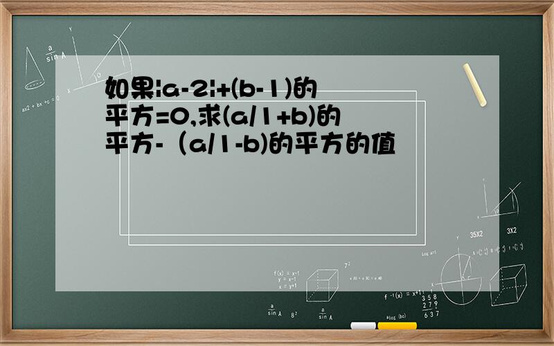 如果|a-2|+(b-1)的平方=0,求(a/1+b)的平方-（a/1-b)的平方的值