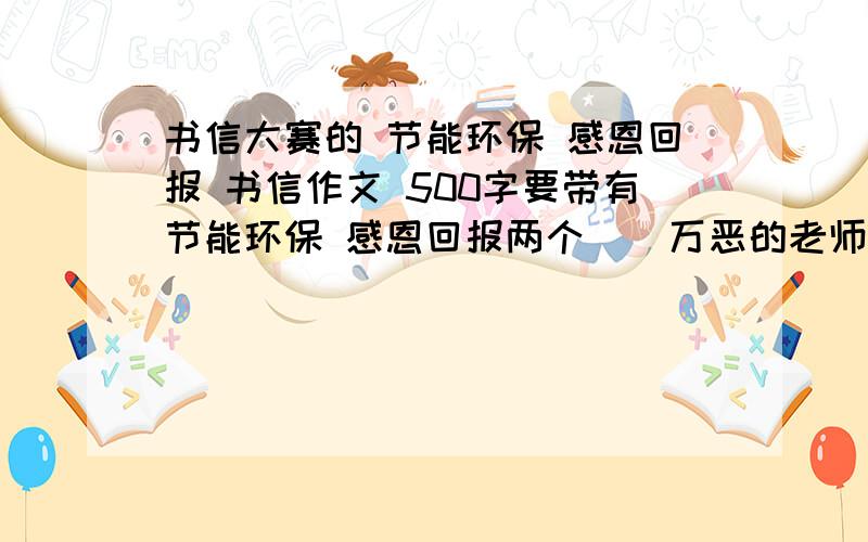 书信大赛的 节能环保 感恩回报 书信作文 500字要带有节能环保 感恩回报两个    万恶的老师