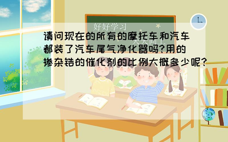 请问现在的所有的摩托车和汽车都装了汽车尾气净化器吗?用的掺杂锆的催化剂的比例大概多少呢?