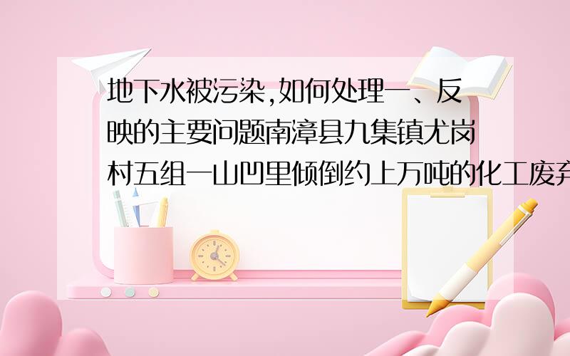 地下水被污染,如何处理一、反映的主要问题南漳县九集镇尤岗村五组一山凹里倾倒约上万吨的化工废弃物,污染周边环境.二、调查情况经调查,投诉人反映倾倒的化工废弃物是襄阳金绿源再生