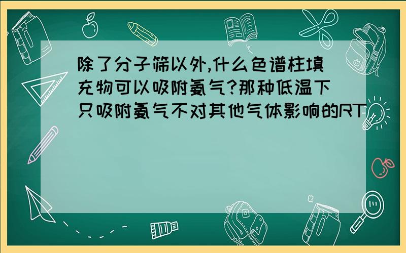 除了分子筛以外,什么色谱柱填充物可以吸附氨气?那种低温下只吸附氨气不对其他气体影响的RT