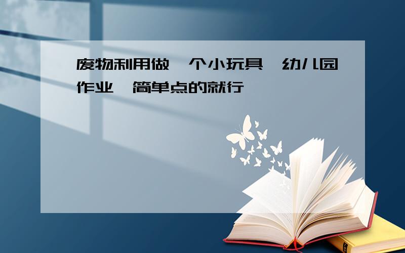 废物利用做一个小玩具,幼儿园作业,简单点的就行