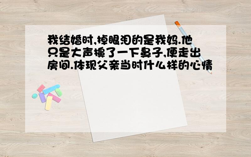 我结婚时,掉眼泪的是我妈.他只是大声擤了一下鼻子,便走出房间.体现父亲当时什么样的心情