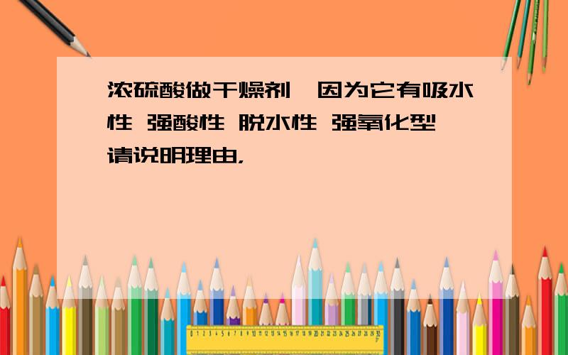 浓硫酸做干燥剂,因为它有吸水性 强酸性 脱水性 强氧化型请说明理由，