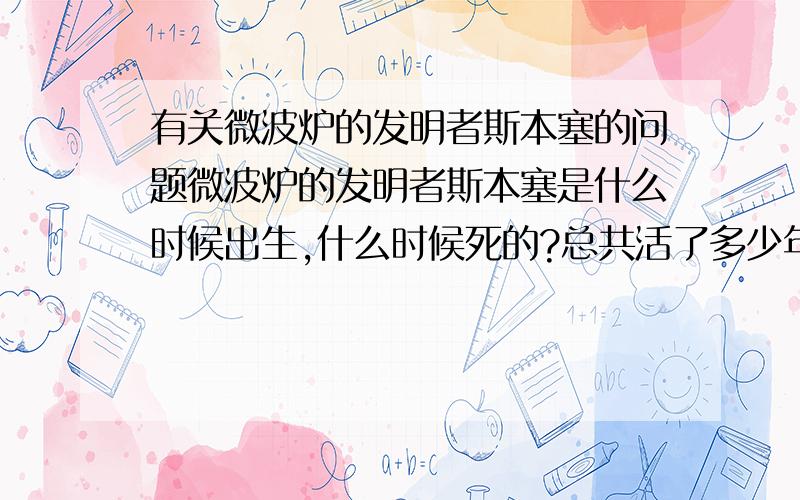 有关微波炉的发明者斯本塞的问题微波炉的发明者斯本塞是什么时候出生,什么时候死的?总共活了多少年