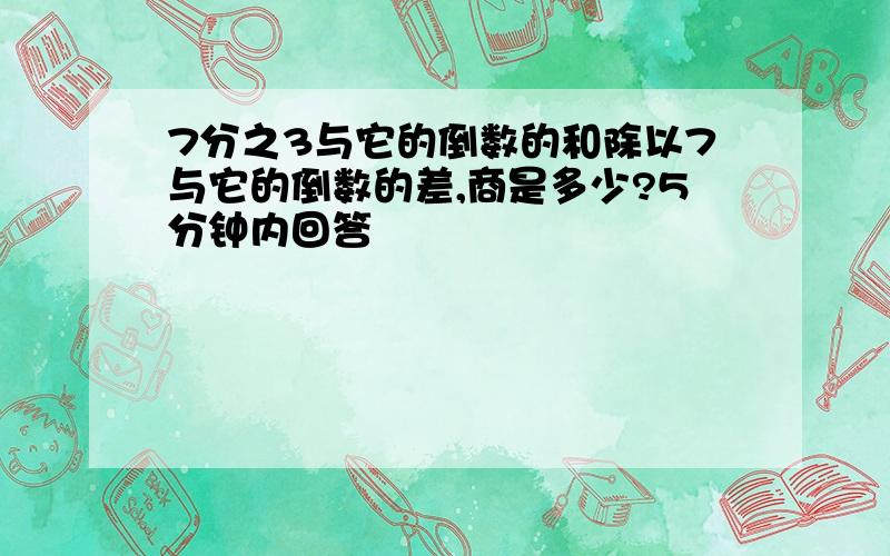 7分之3与它的倒数的和除以7与它的倒数的差,商是多少?5分钟内回答