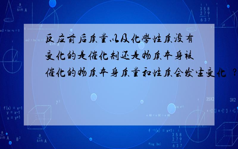 反应前后质量以及化学性质没有变化的是催化剂还是物质本身被催化的物质本身质量和性质会发生变化嚒？