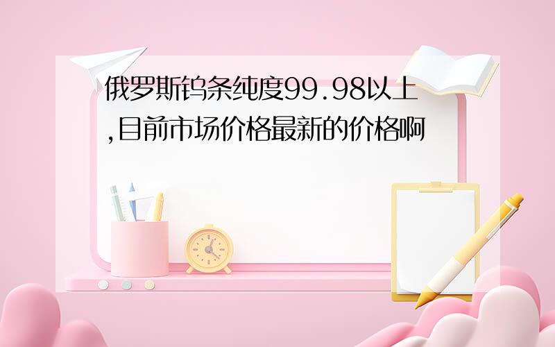 俄罗斯钨条纯度99.98以上,目前市场价格最新的价格啊