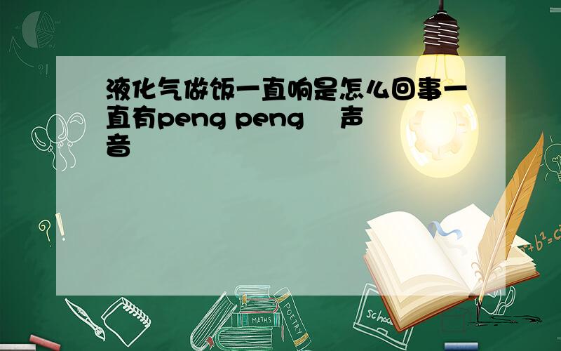 液化气做饭一直响是怎么回事一直有peng peng 旳声音