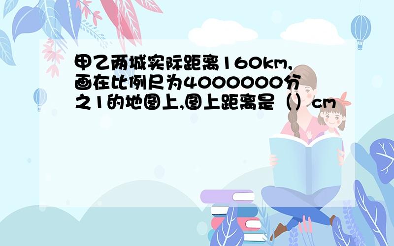 甲乙两城实际距离160km,画在比例尺为4000000分之1的地图上,图上距离是（）cm