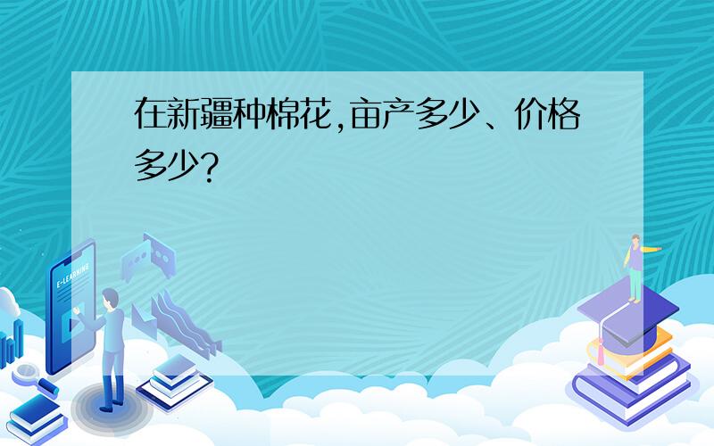 在新疆种棉花,亩产多少、价格多少?