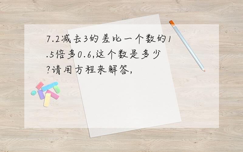 7.2减去3的差比一个数的1.5倍多0.6,这个数是多少?请用方程来解答,