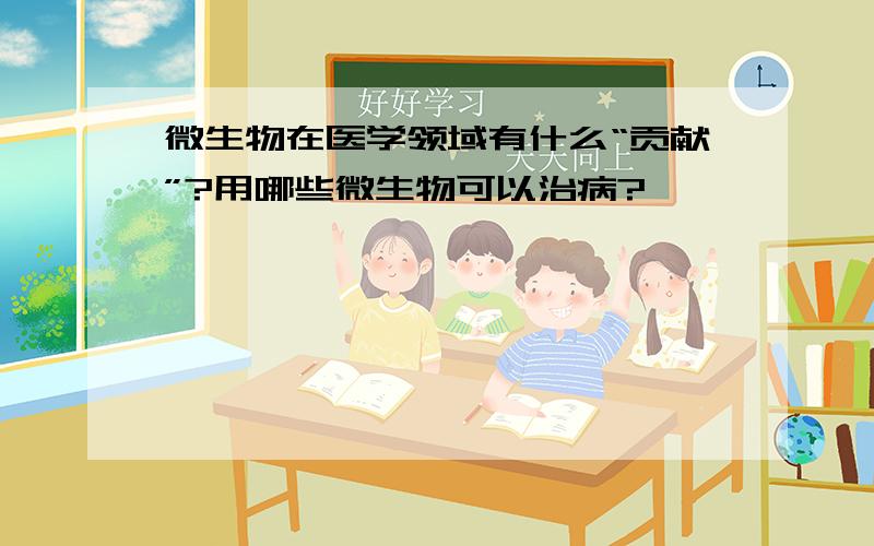 微生物在医学领域有什么“贡献”?用哪些微生物可以治病?