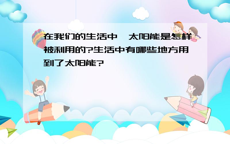 在我们的生活中,太阳能是怎样被利用的?生活中有哪些地方用到了太阳能?