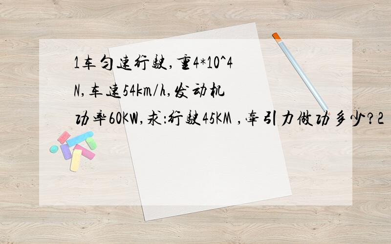 1车匀速行驶,重4*10^4N,车速54km/h,发动机功率60KW,求：行驶45KM ,牵引力做功多少?2）车受到的阻力?