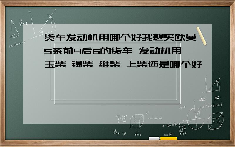 货车发动机用哪个好我想买欧曼5系前4后6的货车 发动机用玉柴 锡柴 维柴 上柴还是哪个好